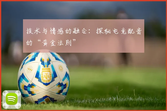 技术与情感的融合：探秘电竞配音的“黄金法则”