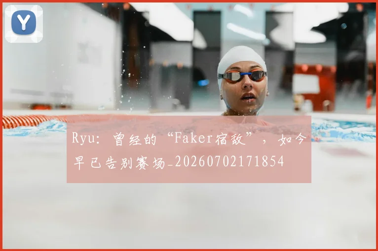 Ryu：曾经的“Faker宿敌”，如今早已告别赛场_20260702171854