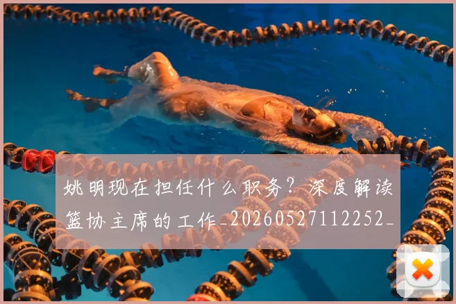 姚明现在担任什么职务？深度解读篮协主席的工作_20260527112252_20260703232859_20260720192055