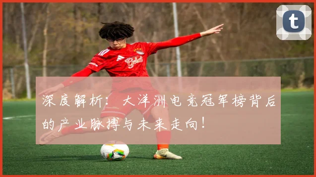 深度解析:大洋洲电竞冠军榜背后的产业脉搏与未来走向!