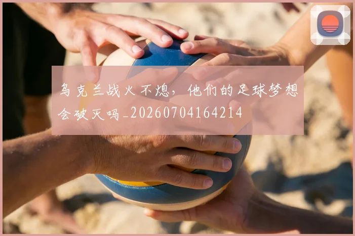 乌克兰战火不熄，他们的足球梦想会破灭吗_20260704164214