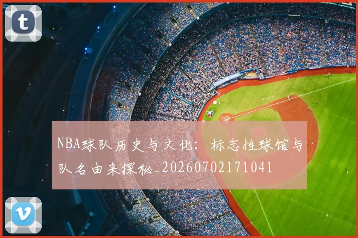 NBA球队历史与文化：标志性球馆与队名由来探秘_20260702171041